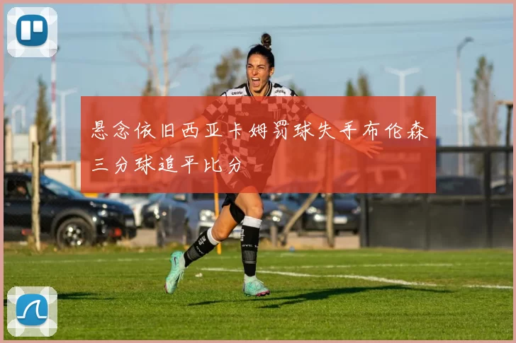 悬念依旧西亚卡姆罚球失手布伦森三分球追平比分