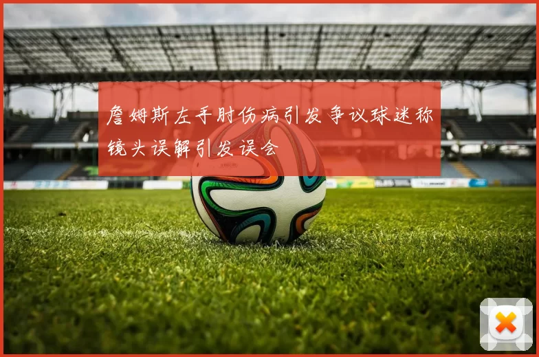 詹姆斯左手肘伤病引发争议球迷称镜头误解引发误会