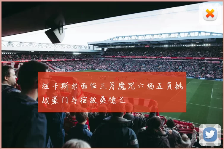 纽卡斯尔面临三月魔咒六场五负挑战豪门与宿敌桑德兰