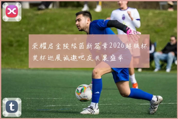 荣耀启金陵绿茵新篇章2026超级杯奖杯巡展诚邀吧友共襄盛举