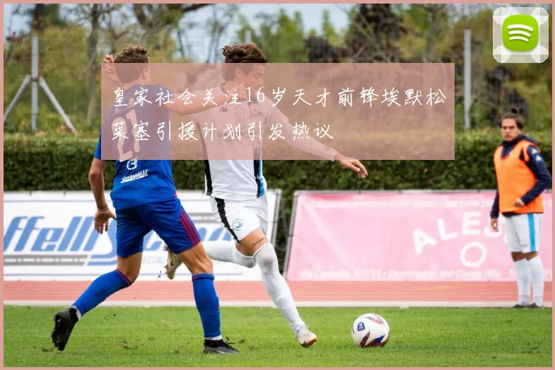 皇家社会关注16岁天才前锋埃默松莱塞引援计划引发热议