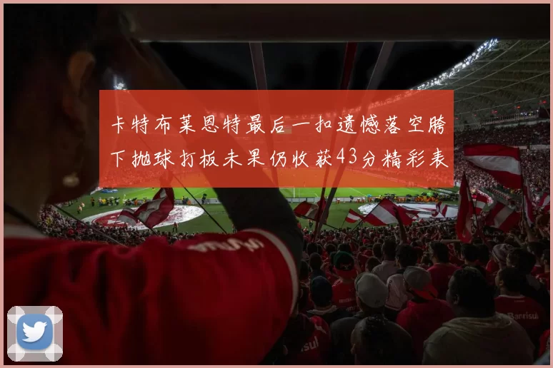 卡特布莱恩特最后一扣遗憾落空胯下抛球打板未果仍收获43分精彩表现