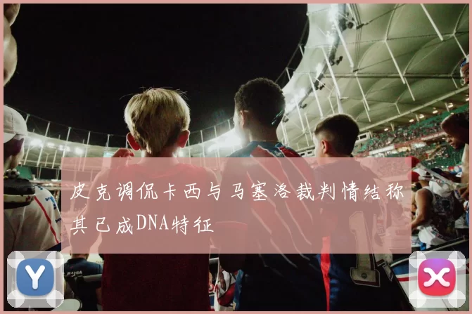 皮克调侃卡西与马塞洛裁判情结称其已成DNA特征
