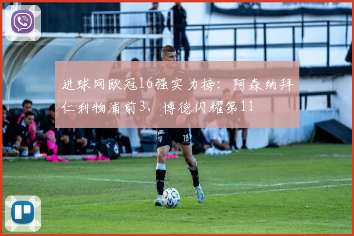 进球网欧冠16强实力榜：阿森纳拜仁利物浦前3，博德闪耀第11