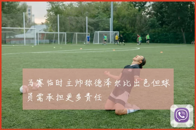 马赛临时主帅称德泽尔比出色但球员需承担更多责任