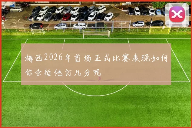 梅西2026年首场正式比赛表现如何你会给他打几分呢