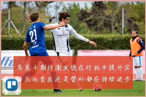 乌度卡期待谢泼德在对抗中提升实力无论首发还是替补都在持续进步