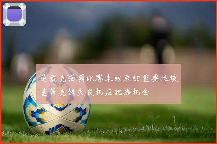 范戴克强调比赛未结束的重要性埃基蒂克错失良机应把握机会