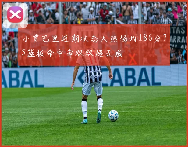 小贾巴里近期状态火热场均186分75篮板命中率双双超五成