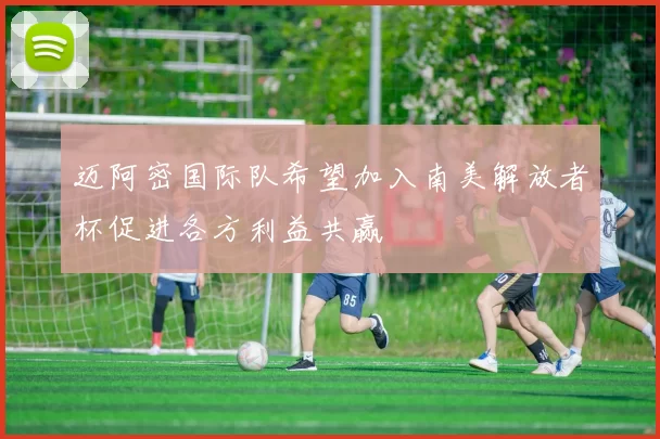 迈阿密国际队希望加入南美解放者杯促进各方利益共赢
