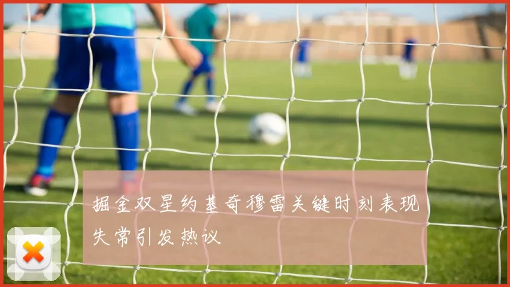 掘金双星约基奇穆雷关键时刻表现失常引发热议