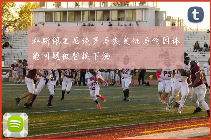 加斯佩里尼谈罗马失良机马伦因体能问题被替换下场