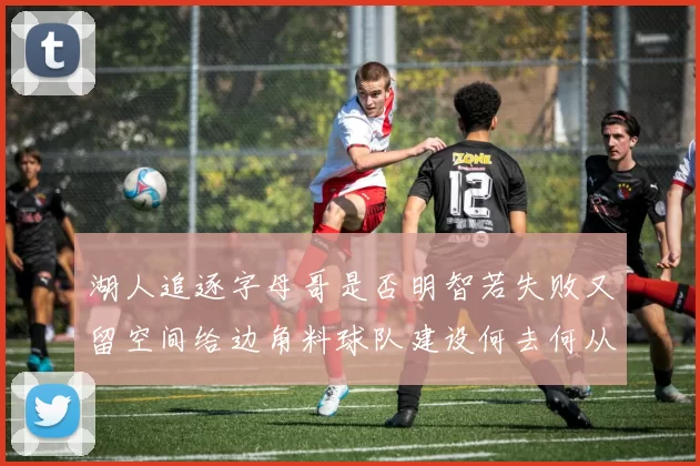 湖人追逐字母哥是否明智若失败又留空间给边角料球队建设何去何从