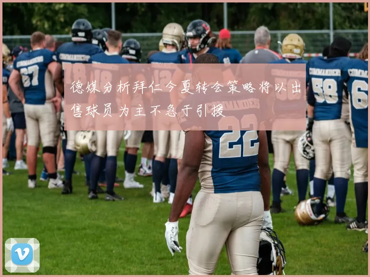德媒分析拜仁今夏转会策略将以出售球员为主不急于引援