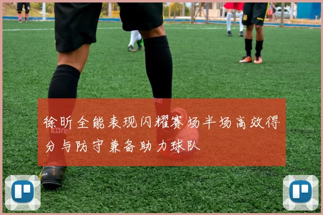徐昕全能表现闪耀赛场半场高效得分与防守兼备助力球队