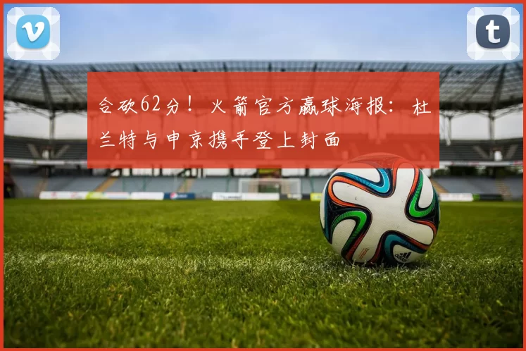 合砍62分！火箭官方赢球海报：杜兰特与申京携手登上封面