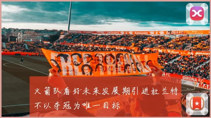 火箭队看好未来发展期引进杜兰特不以夺冠为唯一目标