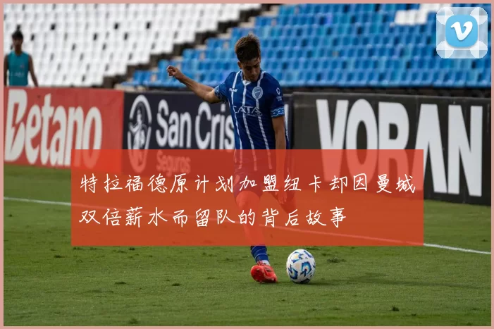 特拉福德原计划加盟纽卡却因曼城双倍薪水而留队的背后故事