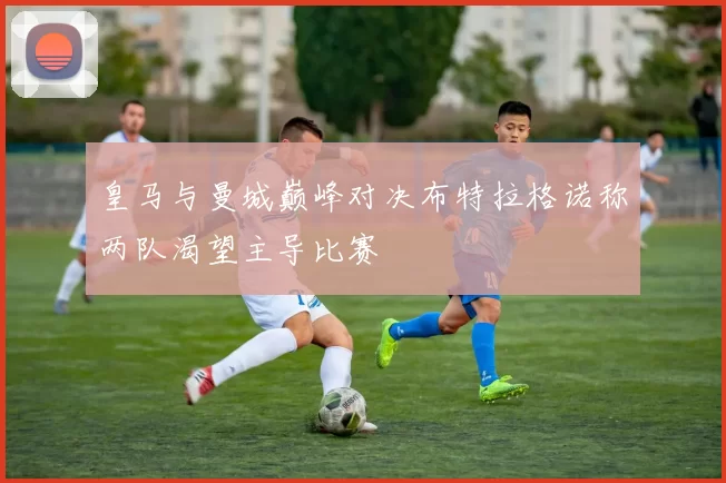 皇马与曼城巅峰对决布特拉格诺称两队渴望主导比赛