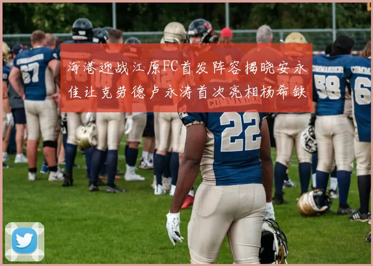 海港迎战江原FC首发阵容揭晓安永佳让克劳德卢永涛首次亮相杨希缺席