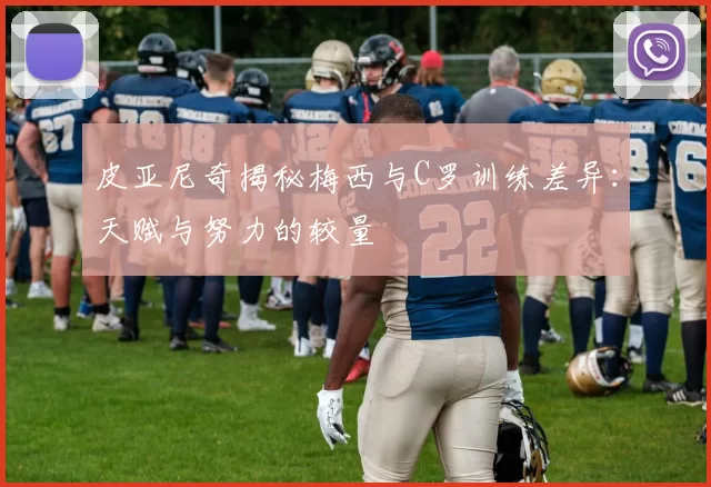 皮亚尼奇揭秘梅西与C罗训练差异：天赋与努力的较量