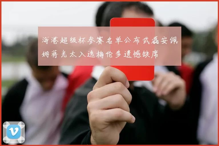海港超级杯参赛名单公布武磊安佩姆蒋光太入选梅伦多遗憾缺席